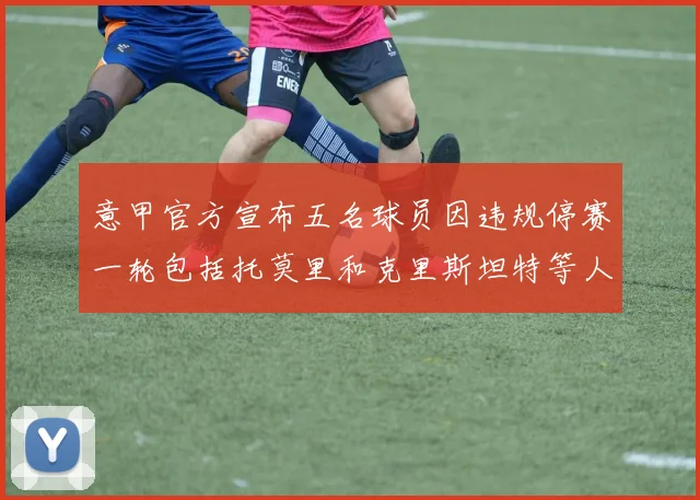 意甲官方宣布五名球员因违规停赛一轮包括托莫里和克里斯坦特等人