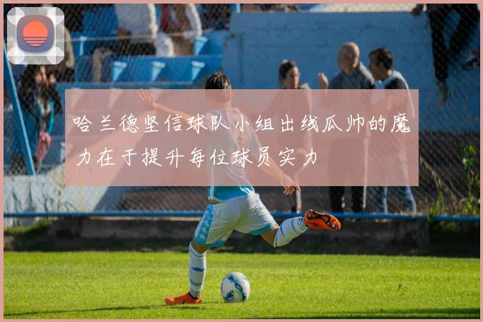 哈兰德坚信球队小组出线瓜帅的魔力在于提升每位球员实力