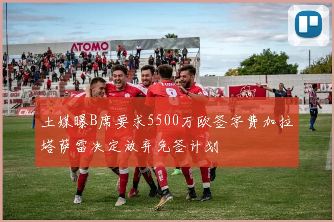 土媒曝B席要求5500万欧签字费加拉塔萨雷决定放弃免签计划
