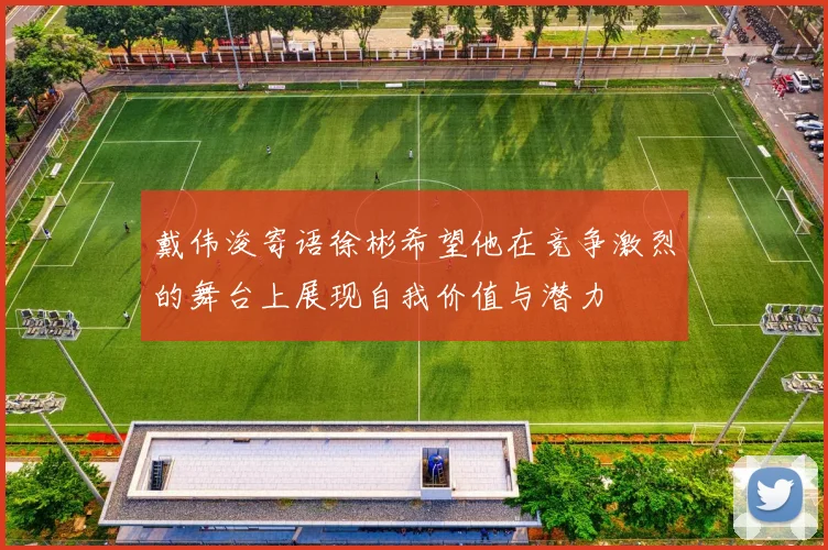 戴伟浚寄语徐彬希望他在竞争激烈的舞台上展现自我价值与潜力