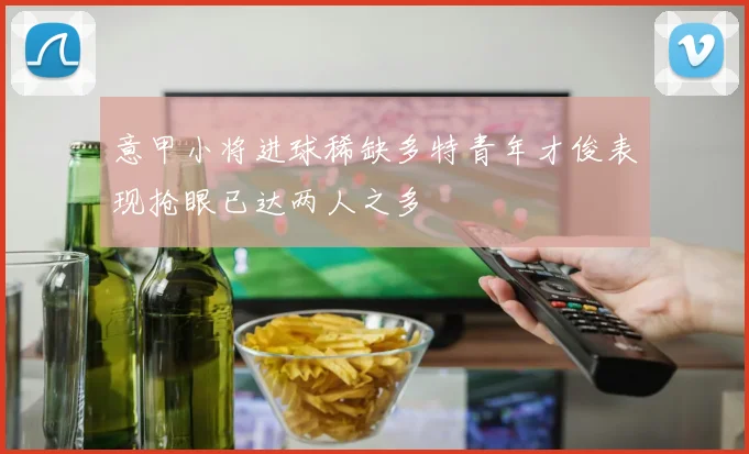 意甲小将进球稀缺多特青年才俊表现抢眼已达两人之多