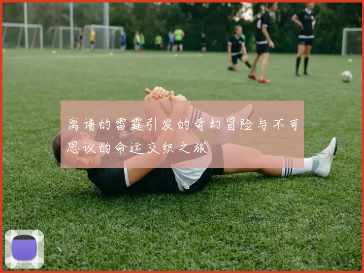 离谱的雷霆引发的奇幻冒险与不可思议的命运交织之旅