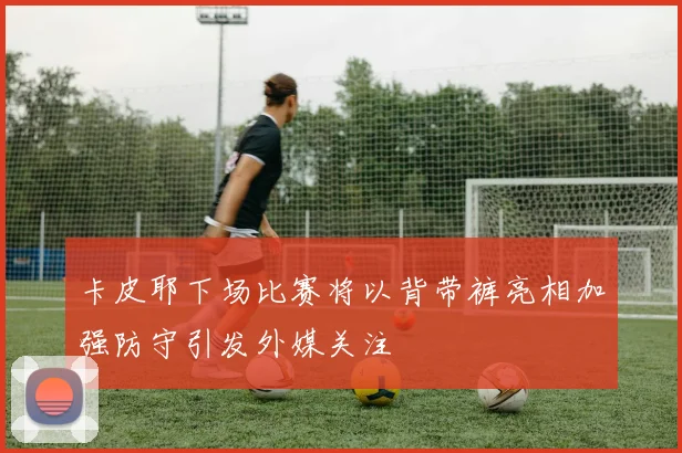 卡皮耶下场比赛将以背带裤亮相加强防守引发外媒关注