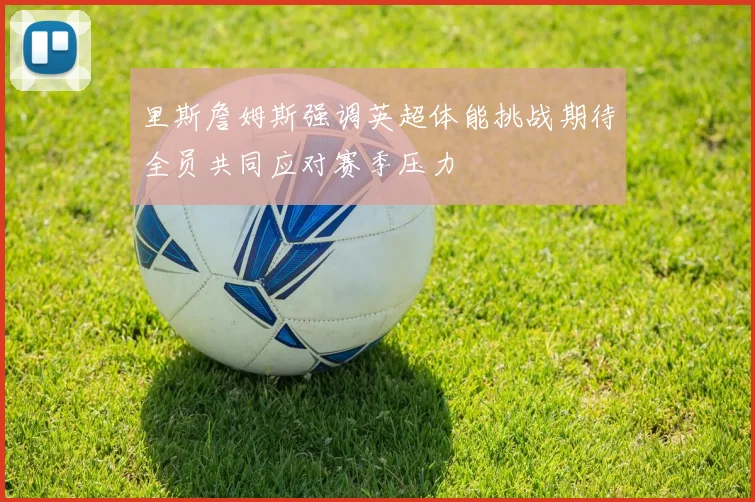 里斯詹姆斯强调英超体能挑战期待全员共同应对赛季压力
