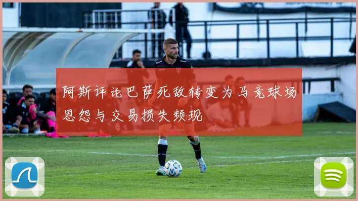 阿斯评论巴萨死敌转变为马竞球场恩怨与交易损失频现
