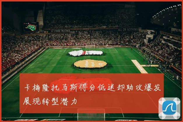 卡梅隆托马斯得分低迷却助攻爆发展现转型潜力