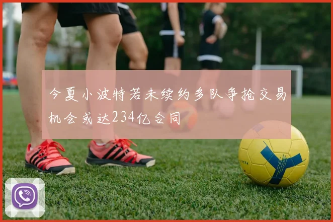 今夏小波特若未续约多队争抢交易机会或达234亿合同